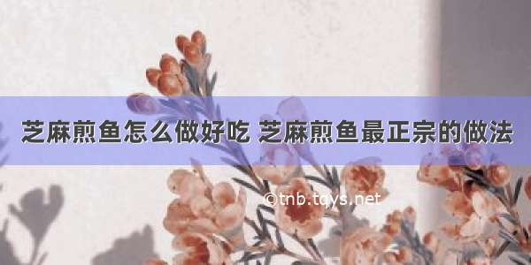 芝麻煎鱼怎么做好吃 芝麻煎鱼最正宗的做法