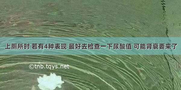 上厕所时 若有4种表现 最好去检查一下尿酸值 可能肾衰要来了