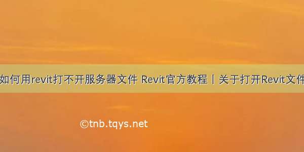 如何用revit打不开服务器文件 Revit官方教程丨关于打开Revit文件