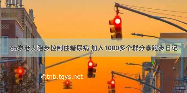 65岁老人跑步控制住糖尿病 加入1000多个群分享跑步日记