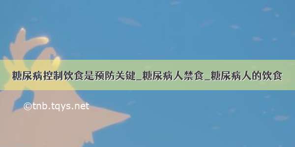 糖尿病控制饮食是预防关键_糖尿病人禁食_糖尿病人的饮食