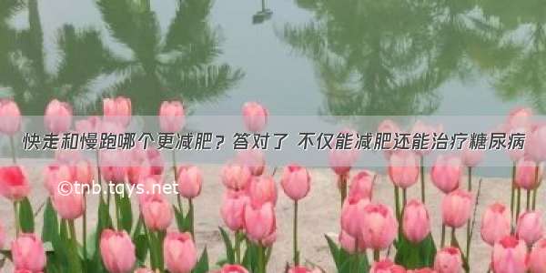 快走和慢跑哪个更减肥？答对了 不仅能减肥还能治疗糖尿病