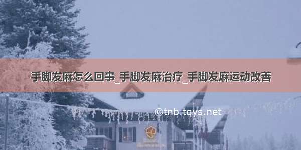 手脚发麻怎么回事_手脚发麻治疗_手脚发麻运动改善