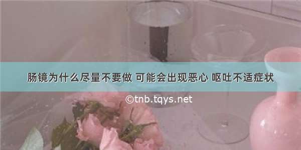 肠镜为什么尽量不要做 可能会出现恶心 呕吐不适症状