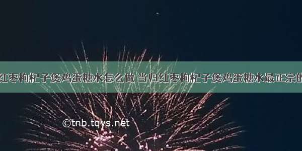 当归红枣枸杞子煲鸡蛋糖水怎么做 当归红枣枸杞子煲鸡蛋糖水最正宗的做法