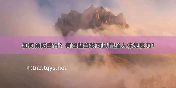 如何预防感冒？有哪些食物可以增强人体免疫力？