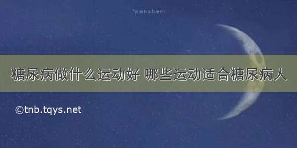 糖尿病做什么运动好 哪些运动适合糖尿病人