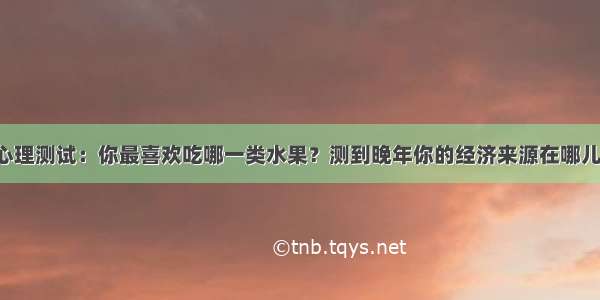 心理测试：你最喜欢吃哪一类水果？测到晚年你的经济来源在哪儿！