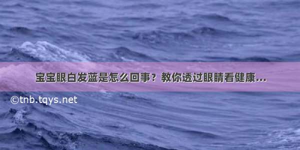 宝宝眼白发蓝是怎么回事？教你透过眼睛看健康…