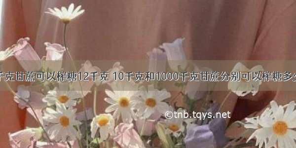 【100千克甘蔗可以榨糖12千克 10千克和1000千克甘蔗分别可以榨糖多少千克?】