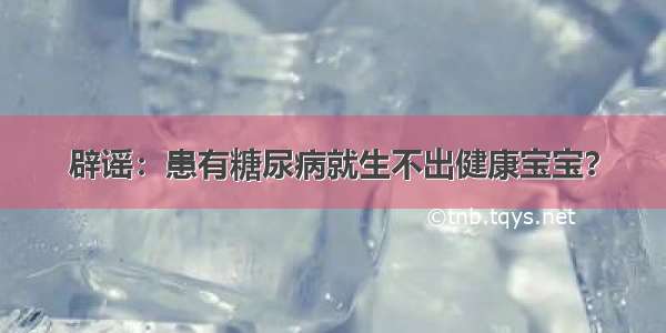 辟谣：患有糖尿病就生不出健康宝宝？