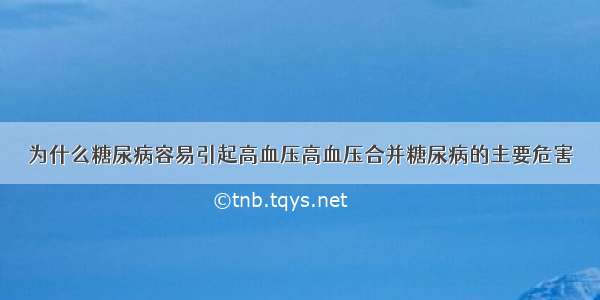 为什么糖尿病容易引起高血压高血压合并糖尿病的主要危害