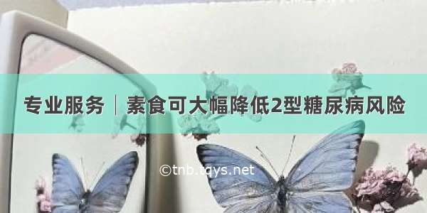 专业服务│素食可大幅降低2型糖尿病风险