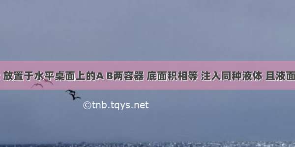 如图所示 放置于水平桌面上的A B两容器 底面积相等 注入同种液体 且液面高度相同