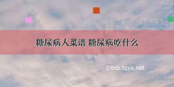 糖尿病人菜谱 糖尿病吃什么