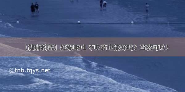 【健康科普】妊娠呕吐 不吃药也能好吗？当然可以！