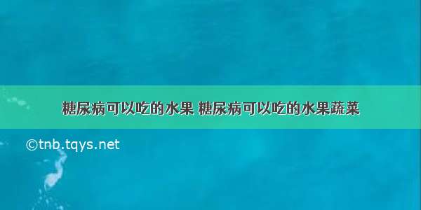 糖尿病可以吃的水果 糖尿病可以吃的水果蔬菜