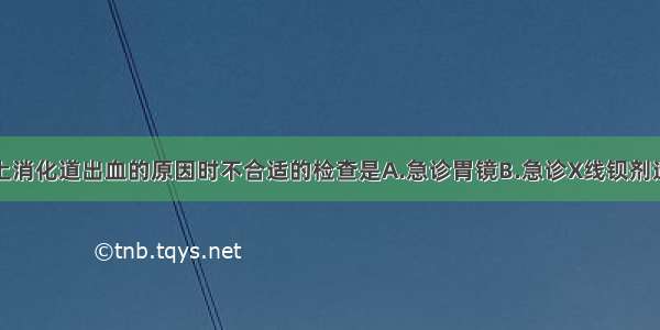 在确定急性上消化道出血的原因时不合适的检查是A.急诊胃镜B.急诊X线钡剂造影检查C.血