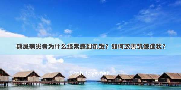 糖尿病患者为什么经常感到饥饿？如何改善饥饿症状？