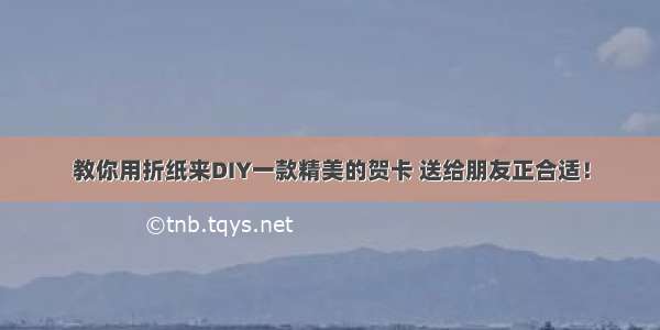 教你用折纸来DIY一款精美的贺卡 送给朋友正合适！