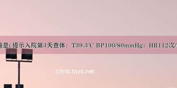 进一步救治措施是(提示入院第3天查体：T39.3℃ BP100/80mmHg；HR112次/min。即报病危