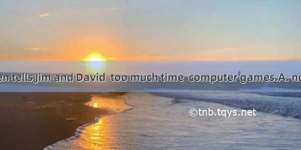 The teacher often tells Jim and David  too much time  computer games.A. not to spend  play