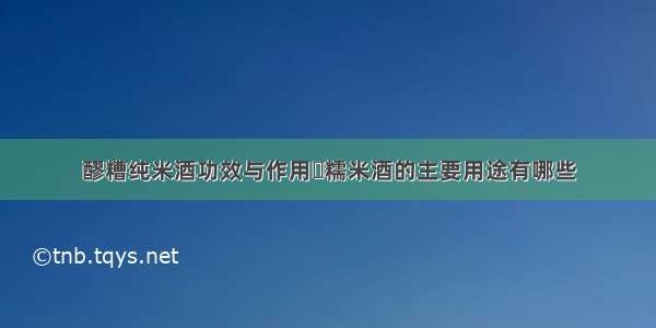 醪糟纯米酒功效与作用	糯米酒的主要用途有哪些