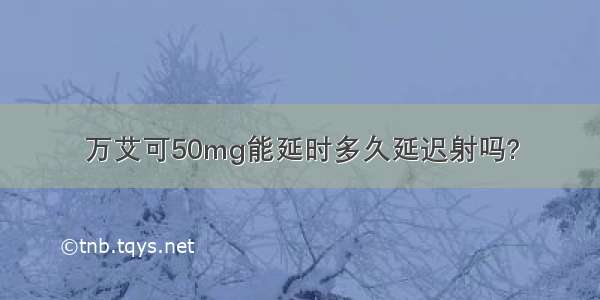 万艾可50mg能延时多久延迟射吗?