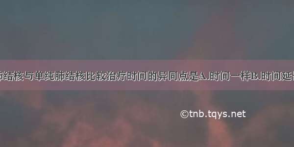 糖尿病合并肺结核与单纯肺结核比较治疗时间的异同点是A.时间一样B.时间延长一倍C.时间