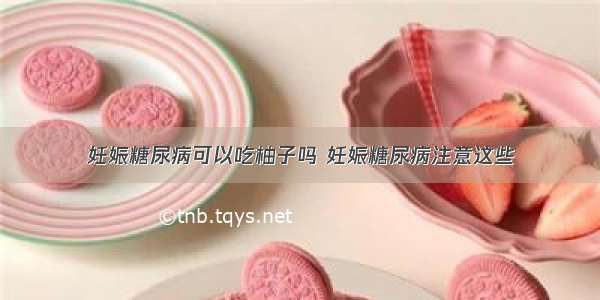 妊娠糖尿病可以吃柚子吗 妊娠糖尿病注意这些