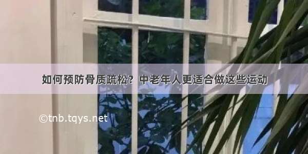 如何预防骨质疏松？中老年人更适合做这些运动