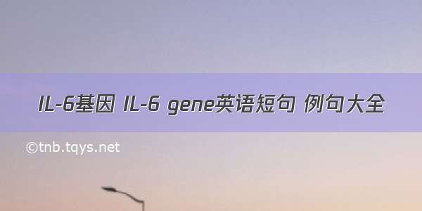 IL-6基因 IL-6 gene英语短句 例句大全