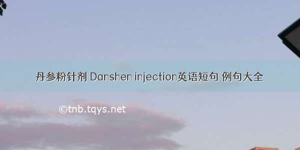 丹参粉针剂 Danshen injection英语短句 例句大全