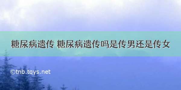 糖尿病遗传 糖尿病遗传吗是传男还是传女