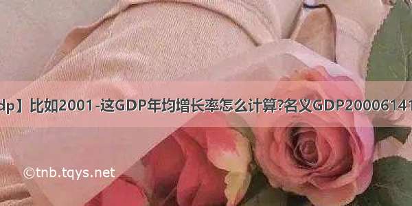 【gdp】比如2001-这GDP年均增长率怎么计算?名义GDP20006141.03...