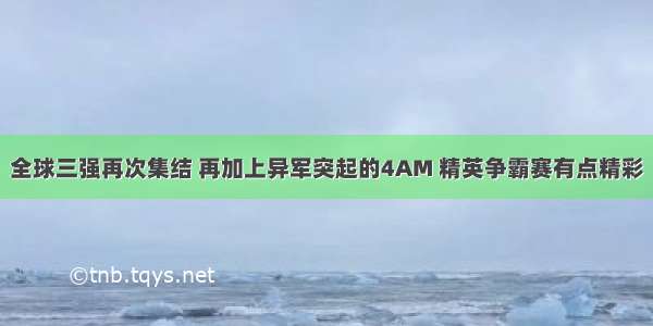 全球三强再次集结 再加上异军突起的4AM 精英争霸赛有点精彩