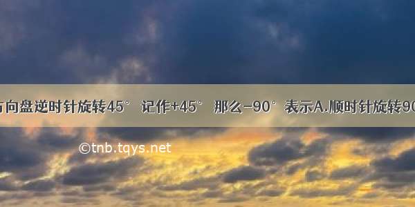 如果汽车的方向盘逆时针旋转45° 记作+45° 那么-90°表示A.顺时针旋转90°B.逆时针