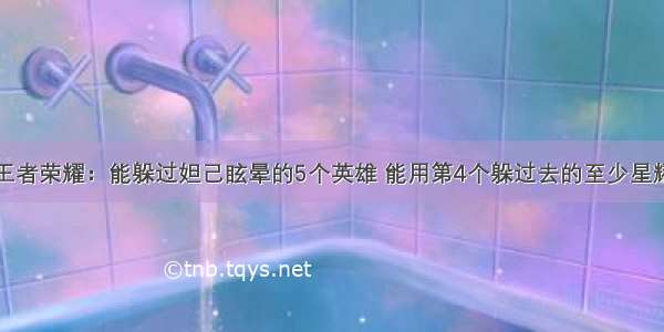 王者荣耀：能躲过妲己眩晕的5个英雄 能用第4个躲过去的至少星耀