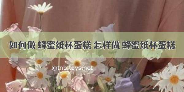 如何做 蜂蜜纸杯蛋糕 怎样做 蜂蜜纸杯蛋糕