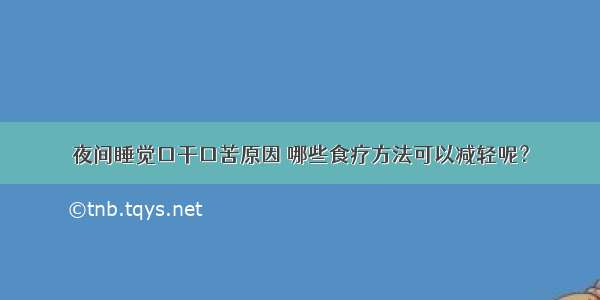 夜间睡觉口干口苦原因 哪些食疗方法可以减轻呢？