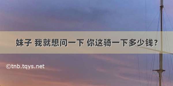 妹子 我就想问一下 你这骑一下多少钱？