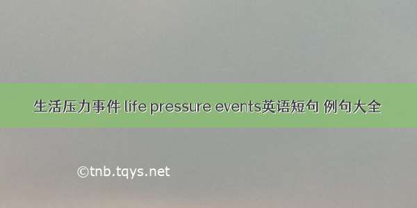 生活压力事件 life pressure events英语短句 例句大全