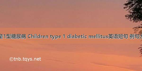 儿童1型糖尿病 Children type 1 diabetic mellitus英语短句 例句大全