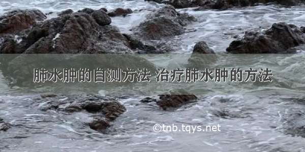 肺水肿的自测方法 治疗肺水肿的方法