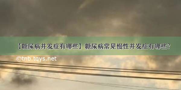 【糖尿病并发症有哪些】糖尿病常见慢性并发症有哪些?