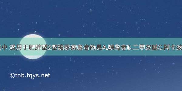 以下降糖药中 适用于肥胖型2型糖尿病患者的是A.胰岛素B.二甲双胍C.阿卡波糖D.格列齐