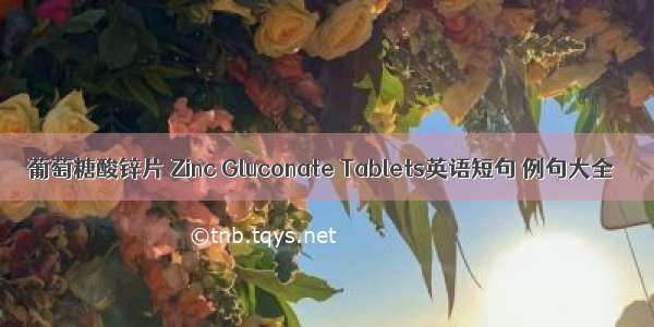 葡萄糖酸锌片 Zinc Gluconate Tablets英语短句 例句大全