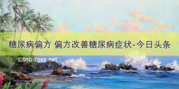 糖尿病偏方 偏方改善糖尿病症状-今日头条