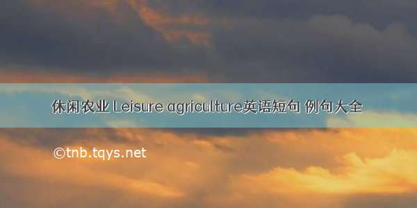 休闲农业 Leisure agriculture英语短句 例句大全