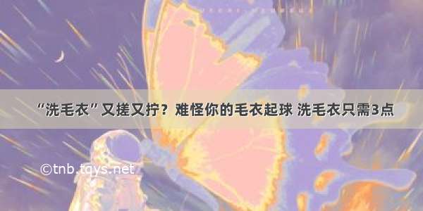 “洗毛衣”又搓又拧？难怪你的毛衣起球 洗毛衣只需3点